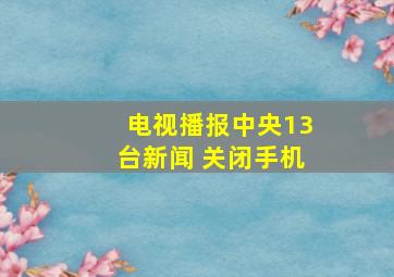 电视播报中央13台新闻 关闭手机